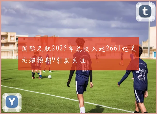 国际足联2025年总收入达2661亿美元超预期9引发关注